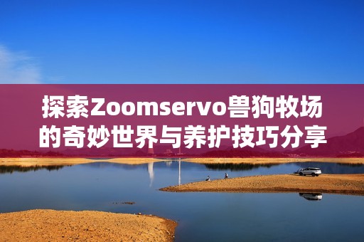 探索Zoomservo兽狗牧场的奇妙世界与养护技巧分享