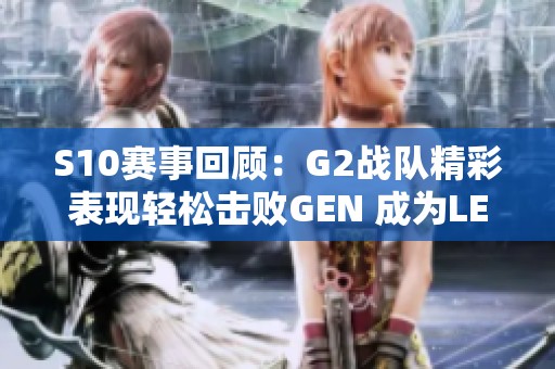 S10赛事回顾：G2战队精彩表现轻松击败GEN 成为LEC最后希望