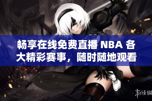 畅享在线免费直播 NBA 各大精彩赛事，随时随地观看篮球盛宴