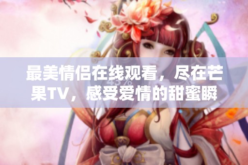 最美情侣在线观看，尽在芒果TV，感受爱情的甜蜜瞬间