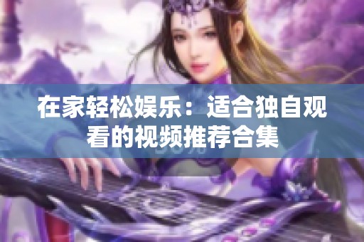 在家轻松娱乐：适合独自观看的视频推荐合集