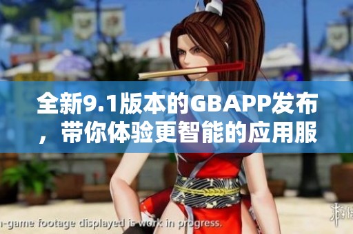 全新9.1版本的GBAPP发布，带你体验更智能的应用服务