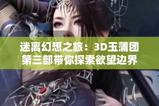 迷离幻想之旅：3D玉蒲团第三部带你探索欲望边界