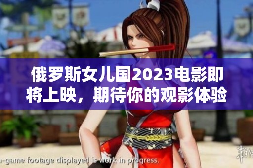 俄罗斯女儿国2023电影即将上映，期待你的观影体验！