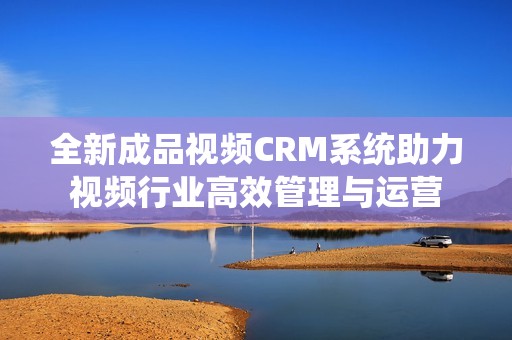 全新成品视频CRM系统助力视频行业高效管理与运营