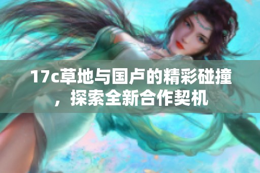 17c草地与国卢的精彩碰撞，探索全新合作契机