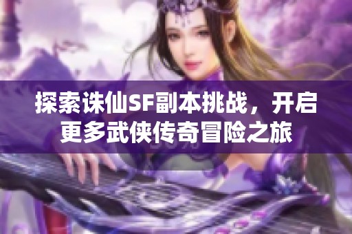探索诛仙SF副本挑战，开启更多武侠传奇冒险之旅