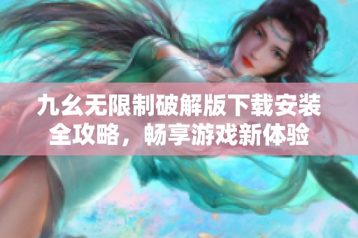 九幺无限制破解版下载安装全攻略，畅享游戏新体验