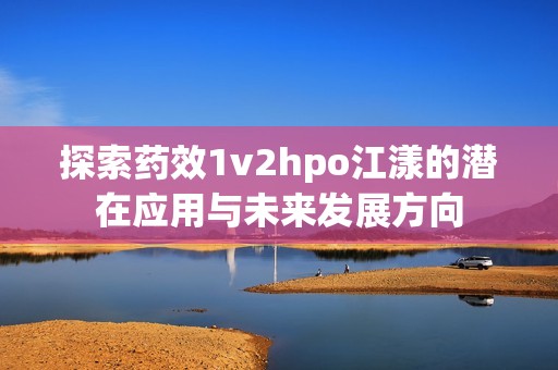 探索药效1v2hpo江漾的潜在应用与未来发展方向