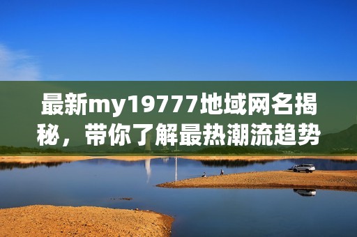 最新my19777地域网名揭秘，带你了解最热潮流趋势