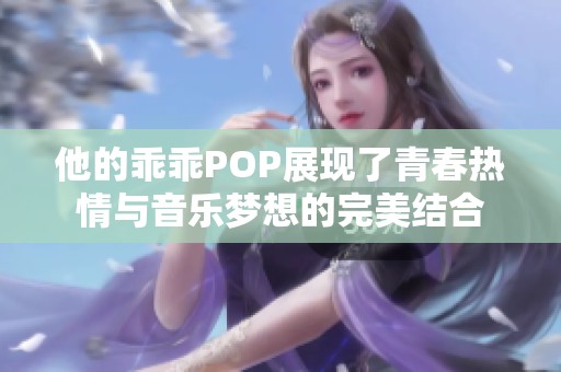 他的乖乖POP展现了青春热情与音乐梦想的完美结合