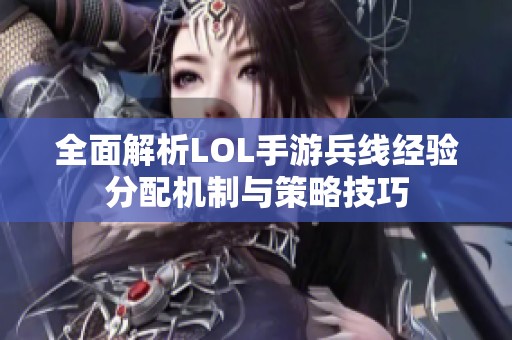 全面解析LOL手游兵线经验分配机制与策略技巧