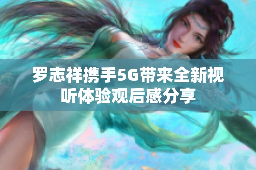 罗志祥携手5G带来全新视听体验观后感分享