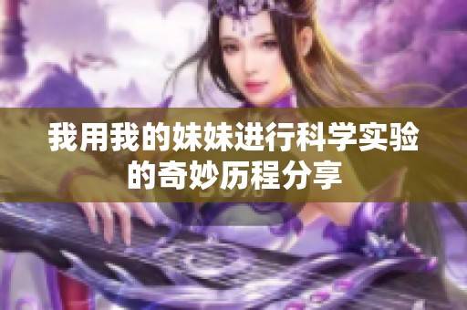 我用我的妹妹进行科学实验的奇妙历程分享