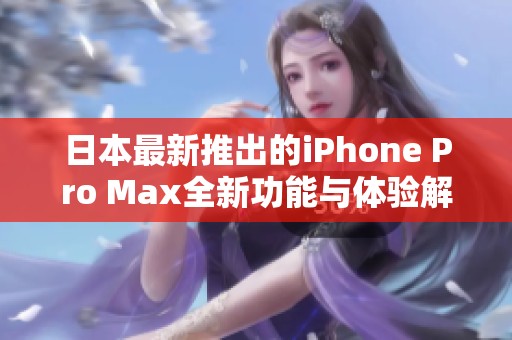 日本最新推出的iPhone Pro Max全新功能与体验解析