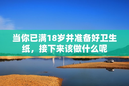 当你已满18岁并准备好卫生纸，接下来该做什么呢