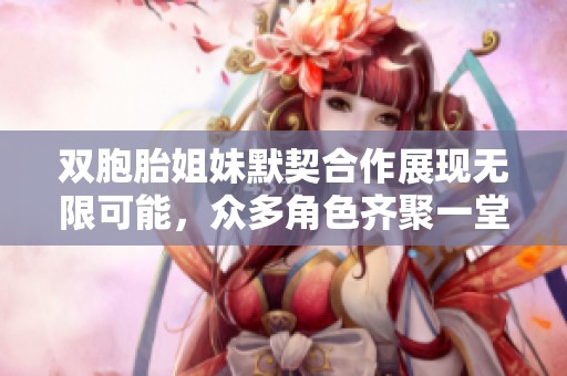 双胞胎姐妹默契合作展现无限可能，众多角色齐聚一堂