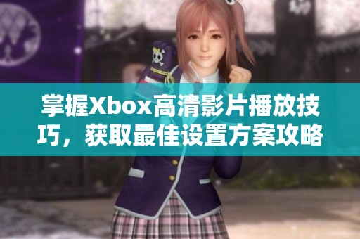 掌握Xbox高清影片播放技巧，获取最佳设置方案攻略