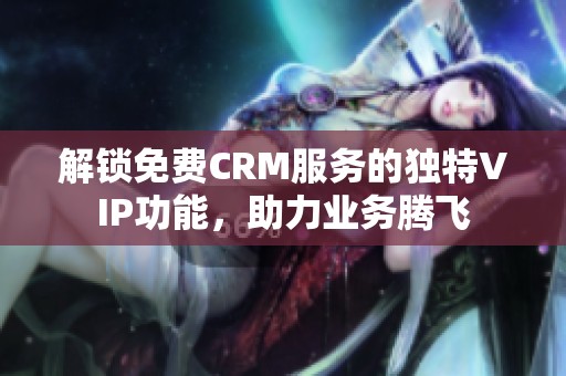 解锁免费CRM服务的独特VIP功能，助力业务腾飞