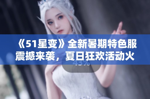 《51星变》全新暑期特色服震撼来袭，夏日狂欢活动火热开启