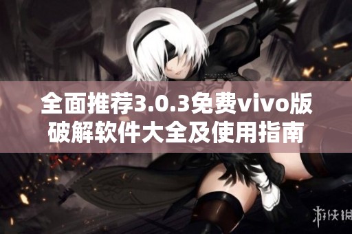 全面推荐3.0.3免费vivo版破解软件大全及使用指南