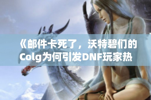 《邮件卡死了，沃特碧们的Colg为何引发DNF玩家热议》