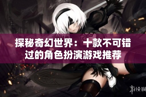 探秘奇幻世界：十款不可错过的角色扮演游戏推荐