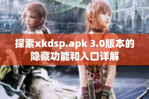 探索xkdsp.apk 3.0版本的隐藏功能和入口详解