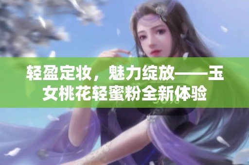 轻盈定妆，魅力绽放——玉女桃花轻蜜粉全新体验