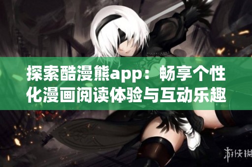 探索酷漫熊app：畅享个性化漫画阅读体验与互动乐趣