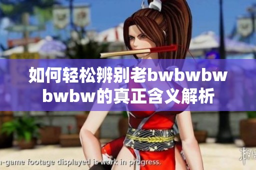 如何轻松辨别老bwbwbwbwbw的真正含义解析