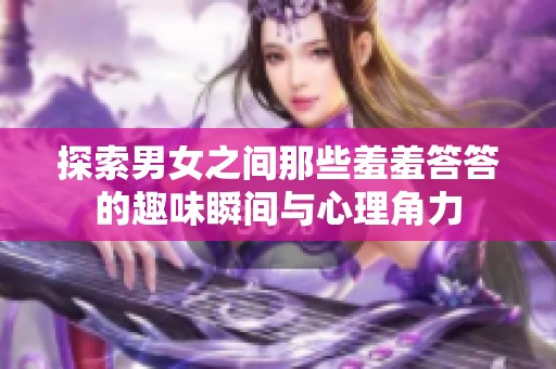 探索男女之间那些羞羞答答的趣味瞬间与心理角力