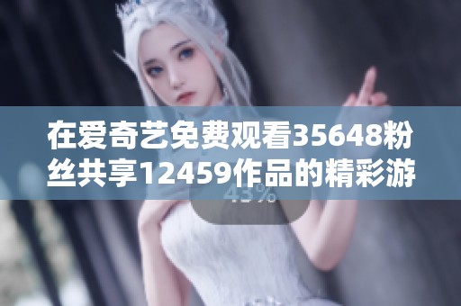 在爱奇艺免费观看35648粉丝共享12459作品的精彩游戏视频
