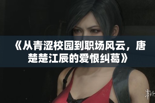 《从青涩校园到职场风云，唐楚楚江辰的爱恨纠葛》