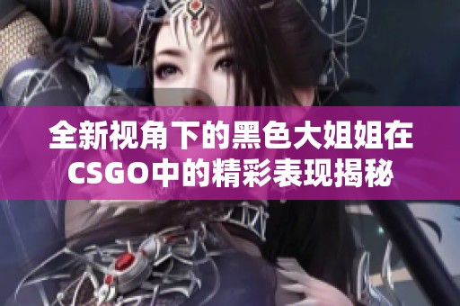 全新视角下的黑色大姐姐在CSGO中的精彩表现揭秘