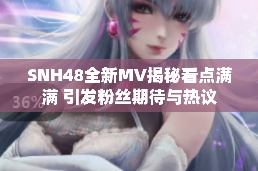 SNH48全新MV揭秘看点满满 引发粉丝期待与热议