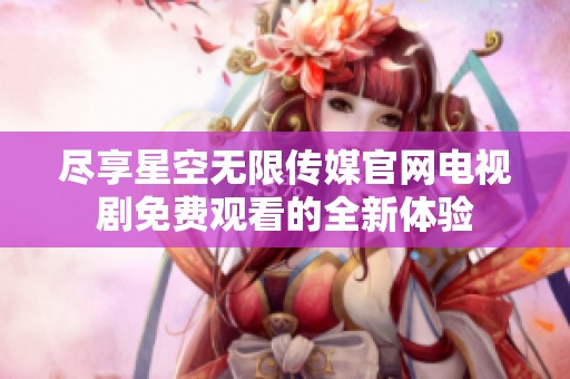 尽享星空无限传媒官网电视剧免费观看的全新体验