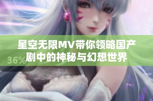 星空无限MV带你领略国产剧中的神秘与幻想世界