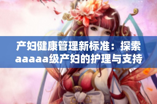 产妇健康管理新标准：探索aaaaa级产妇的护理与支持