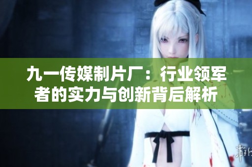 九一传媒制片厂：行业领军者的实力与创新背后解析