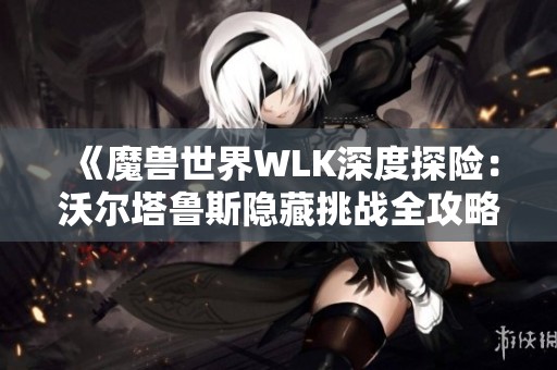 《魔兽世界WLK深度探险：沃尔塔鲁斯隐藏挑战全攻略》