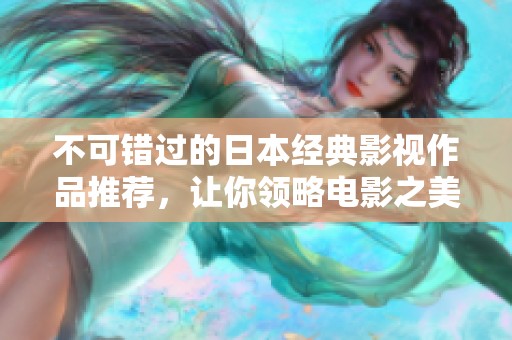 不可错过的日本经典影视作品推荐，让你领略电影之美