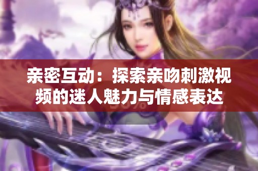 亲密互动：探索亲吻刺激视频的迷人魅力与情感表达