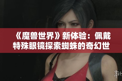 《魔兽世界》新体验：佩戴特殊眼镜探索蜘蛛的奇幻世界