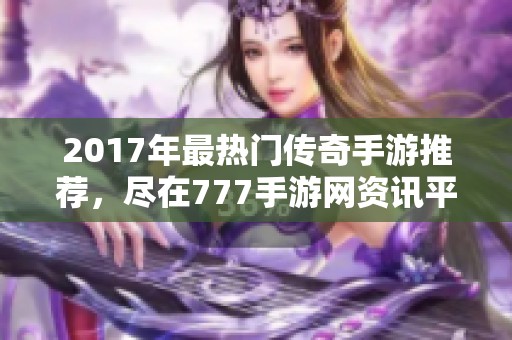 2017年最热门传奇手游推荐，尽在777手游网资讯平台