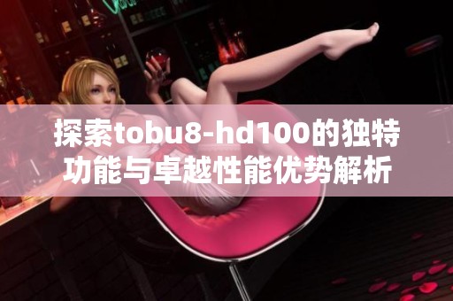 探索tobu8-hd100的独特功能与卓越性能优势解析