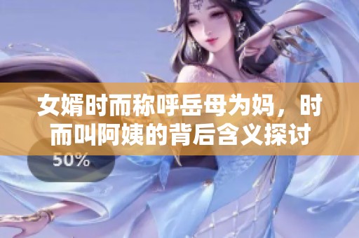 女婿时而称呼岳母为妈，时而叫阿姨的背后含义探讨