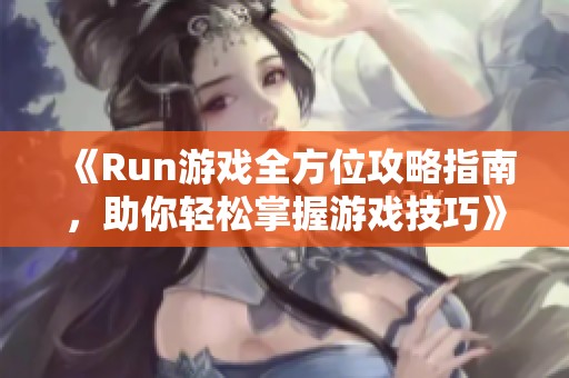 《Run游戏全方位攻略指南，助你轻松掌握游戏技巧》