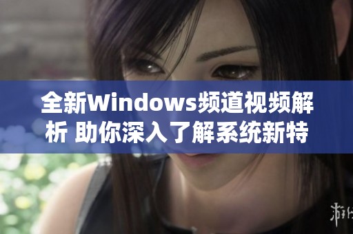 全新Windows频道视频解析 助你深入了解系统新特性与使用技巧