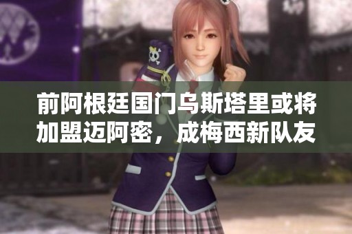 前阿根廷国门乌斯塔里或将加盟迈阿密，成梅西新队友